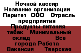 Ночной кассир › Название организации ­ Паритет, ООО › Отрасль предприятия ­ Продукты питания, табак › Минимальный оклад ­ 21 500 - Все города Работа » Вакансии   . Тверская обл.,Удомля г.